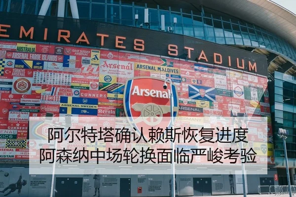 阿尔特塔确认赖斯恢复进度 阿森纳中场轮换面临严峻考验