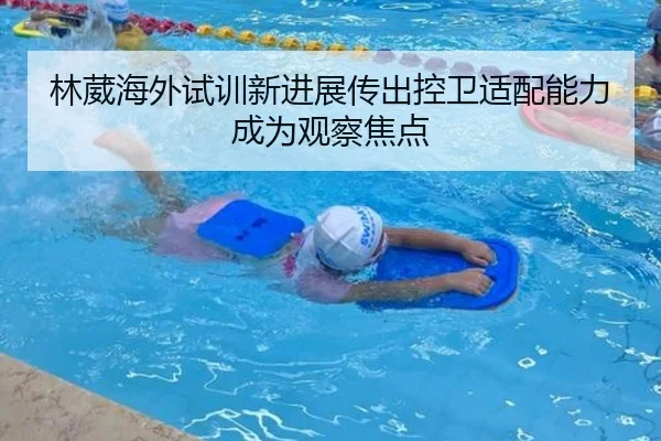 林葳海外试训新进展传出控卫适配能力成为观察焦点